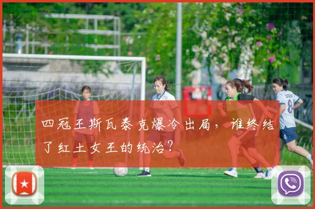 四冠王斯瓦泰克爆冷出局，谁终结了红土女王的统治？
