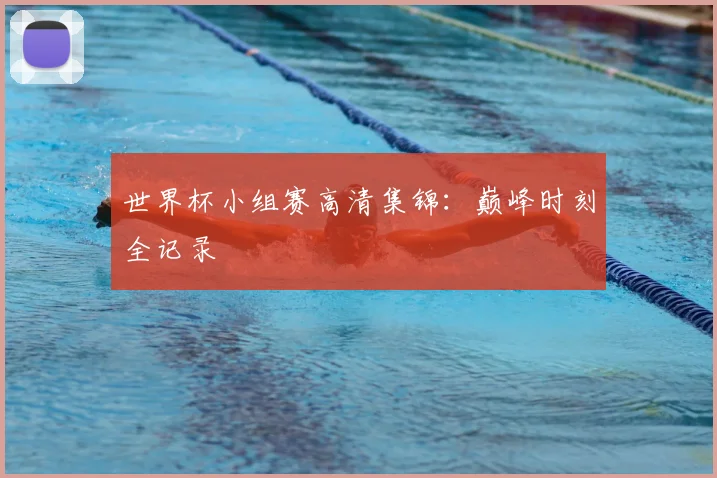 世界杯小组赛高清集锦:巅峰时刻全记录