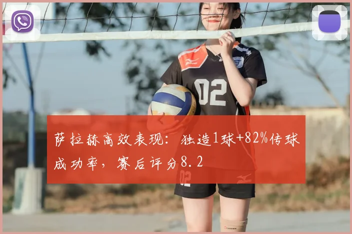 萨拉赫高效表现:独造1球+82%传球成功率,赛后评分8.2