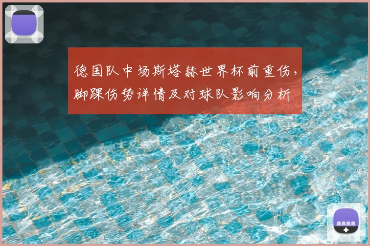 德国队中场斯塔赫世界杯前重伤,脚踝伤势详情及对球队影响分析