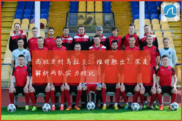 西班牙对乌拉圭：谁将胜出？深度解析两队实力对比