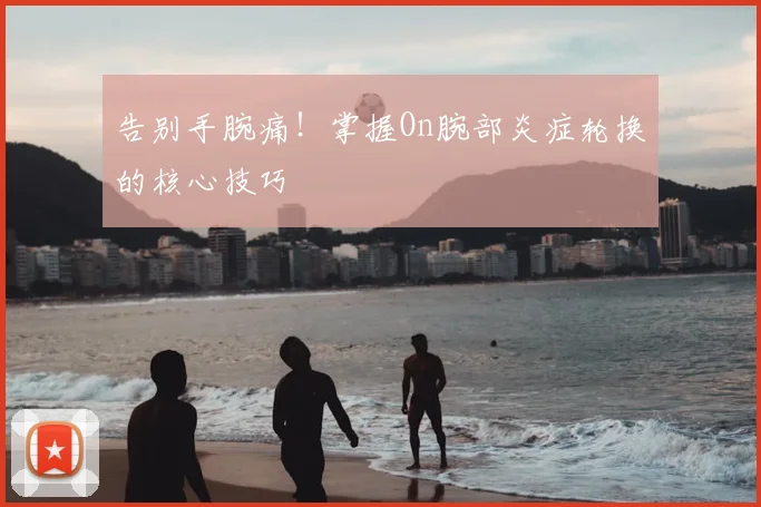 告别手腕痛!掌握On腕部炎症轮换的核心技巧