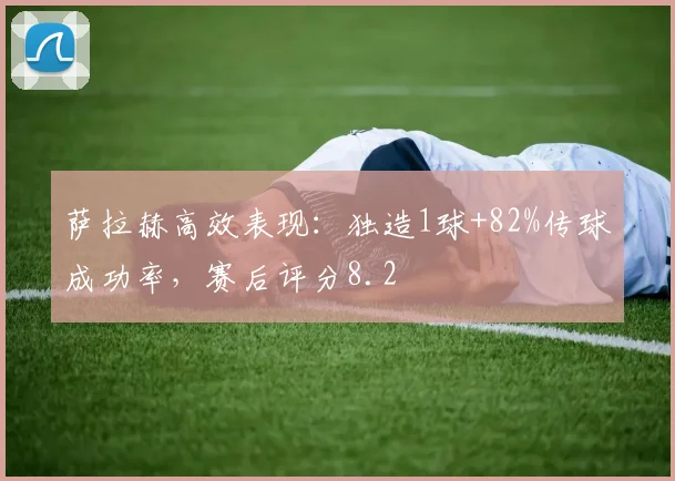 萨拉赫高效表现：独造1球+82%传球成功率，赛后评分8.2