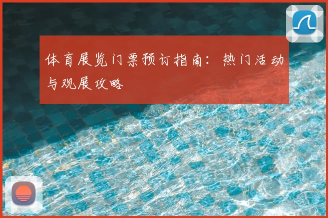 体育展览门票预订指南：热门活动与观展攻略