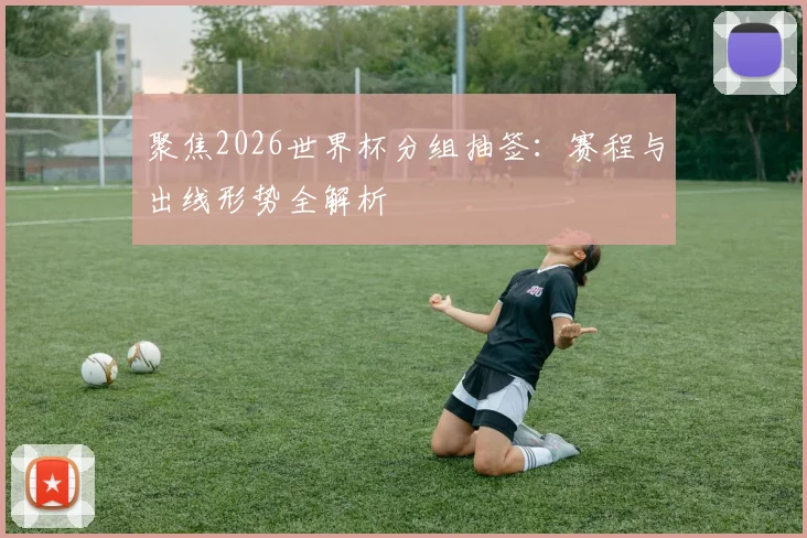 聚焦2026世界杯分组抽签:赛程与出线形势全解析