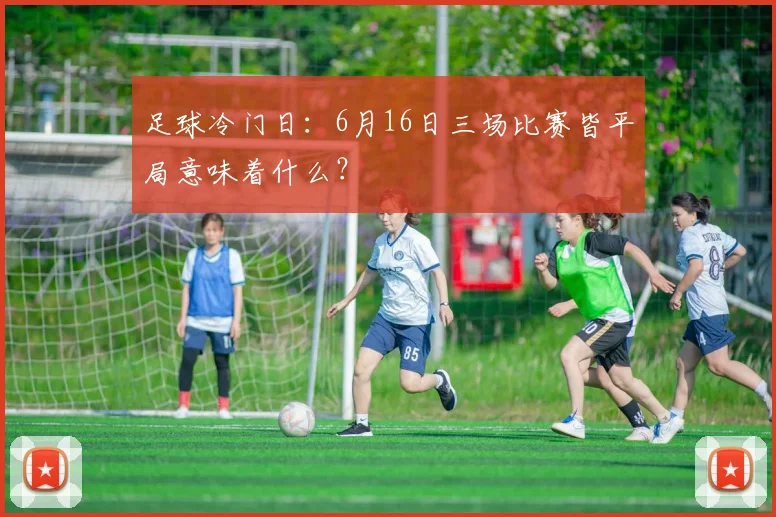 足球冷门日:6月16日三场比赛皆平局意味着什么?