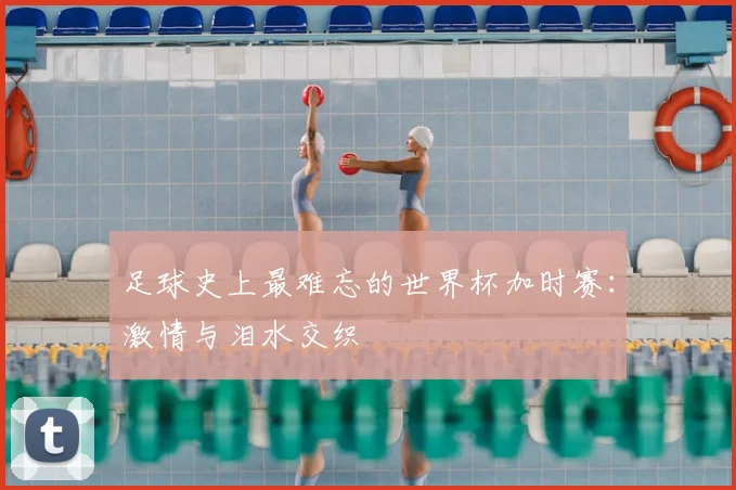 足球史上最难忘的世界杯加时赛:激情与泪水交织