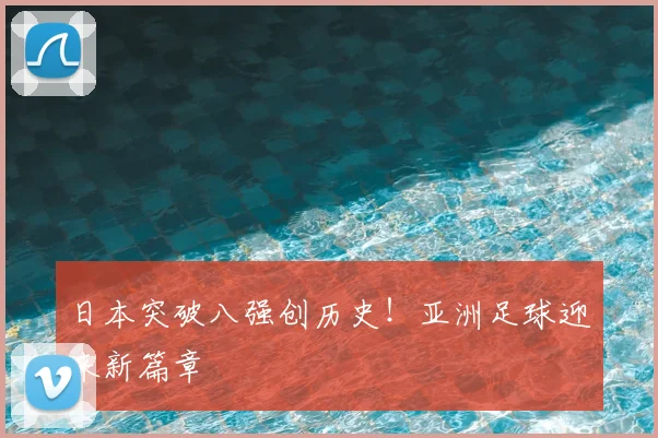 日本突破八强创历史！亚洲足球迎来新篇章