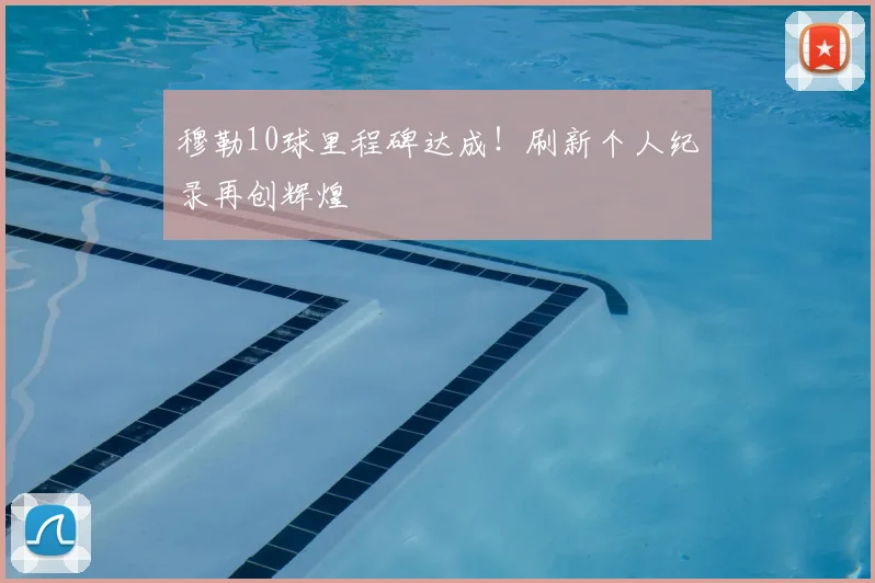 穆勒10球里程碑达成!刷新个人纪录再创辉煌