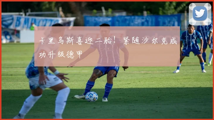 卡里乌斯喜迎二胎!紧随沙尔克成功升级德甲