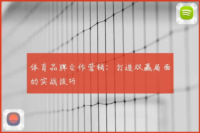 体育品牌合作营销：打造双赢局面的实战技巧
