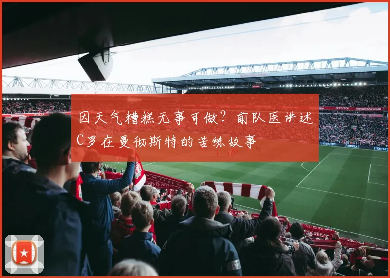 因天气糟糕无事可做？前队医讲述C罗在曼彻斯特的苦练故事