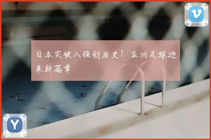 日本突破八强创历史!亚洲足球迎来新篇章