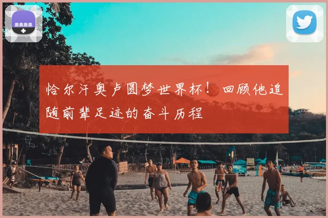 恰尔汗奥卢圆梦世界杯！回顾他追随前辈足迹的奋斗历程