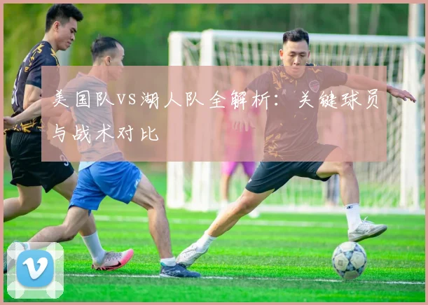 美国队vs湖人队全解析:关键球员与战术对比