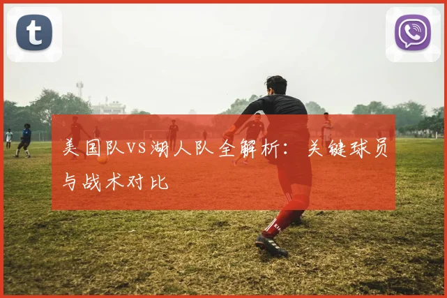 美国队vs湖人队全解析:关键球员与战术对比