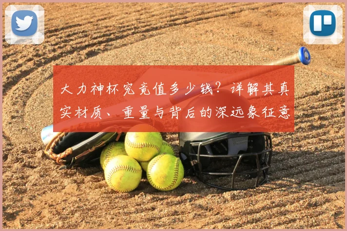 大力神杯究竟值多少钱？详解其真实材质、重量与背后的深远象征意义