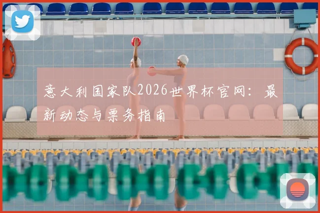 意大利国家队2026世界杯官网:最新动态与票务指南