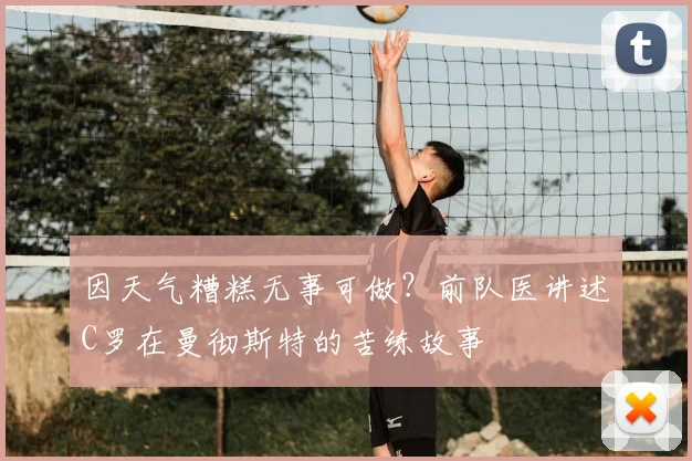 因天气糟糕无事可做?前队医讲述C罗在曼彻斯特的苦练故事
