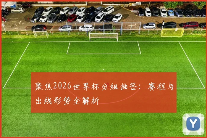 聚焦2026世界杯分组抽签：赛程与出线形势全解析