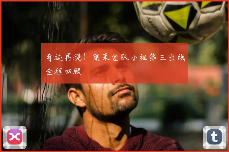 奇迹再现!刚果金队小组第三出线全程回顾