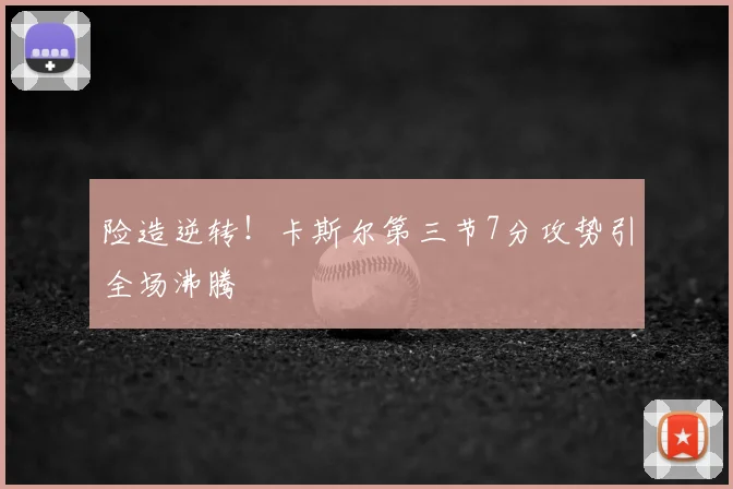 险造逆转！卡斯尔第三节7分攻势引全场沸腾