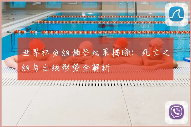 世界杯分组抽签结果揭晓:死亡之组与出线形势全解析