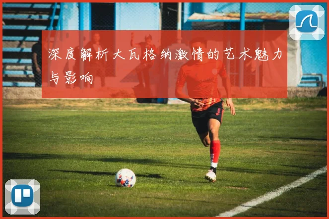 深度解析大瓦格纳激情的艺术魅力与影响