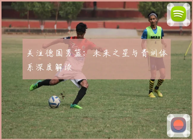 关注德国男篮：未来之星与青训体系深度解读