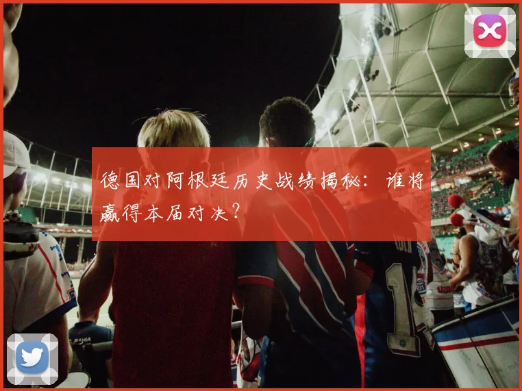 德国对阿根廷历史战绩揭秘:谁将赢得本届对决?
