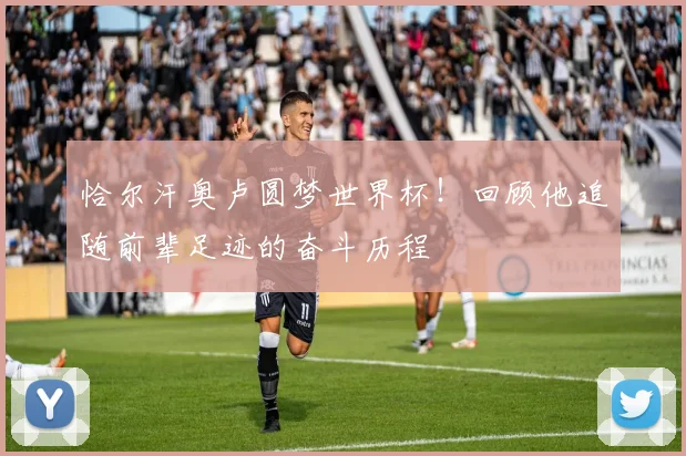 恰尔汗奥卢圆梦世界杯！回顾他追随前辈足迹的奋斗历程