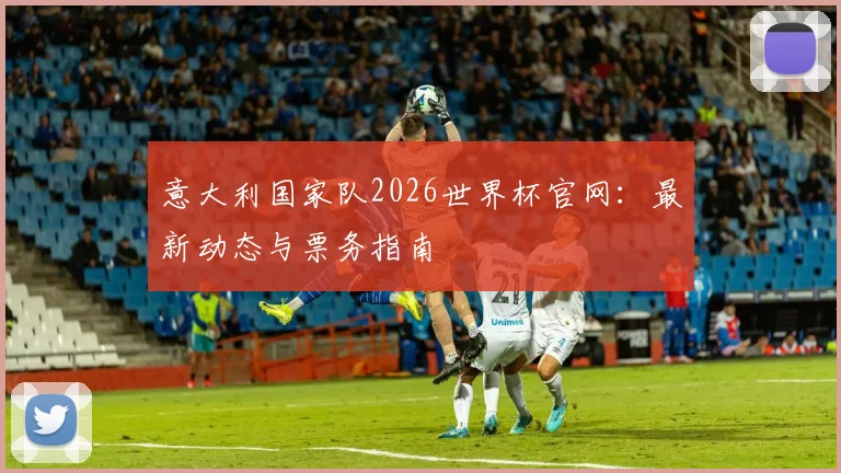 意大利国家队2026世界杯官网：最新动态与票务指南