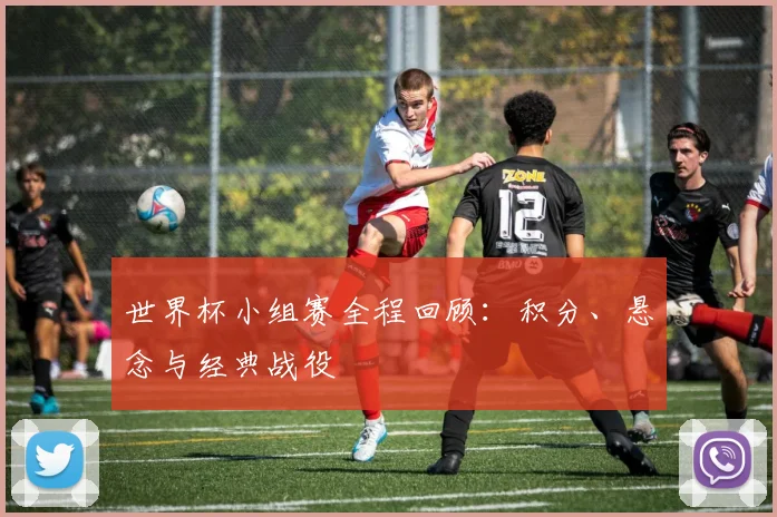 世界杯小组赛全程回顾：积分、悬念与经典战役