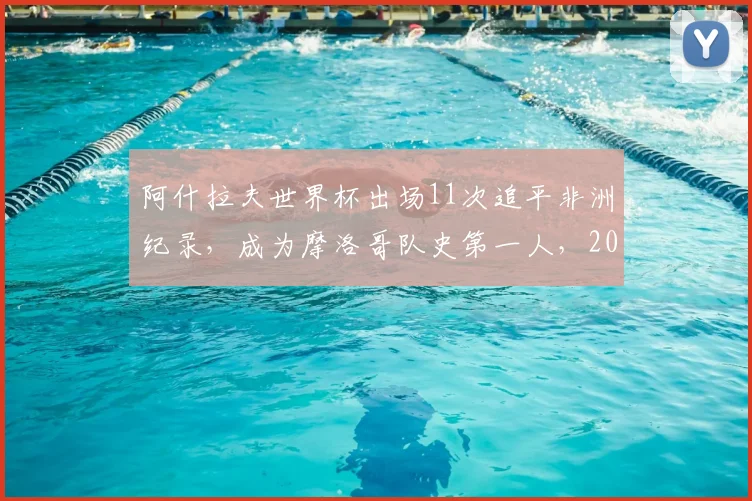 阿什拉夫世界杯出场11次追平非洲纪录，成为摩洛哥队史第一人，2026征程备受关注