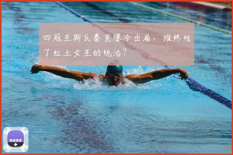 四冠王斯瓦泰克爆冷出局,谁终结了红土女王的统治?