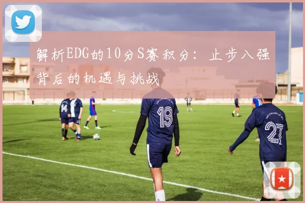 解析EDG的10分S赛积分:止步八强背后的机遇与挑战
